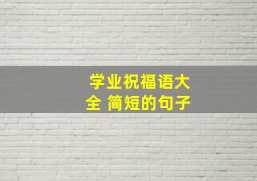 学业祝福语大全 简短的句子